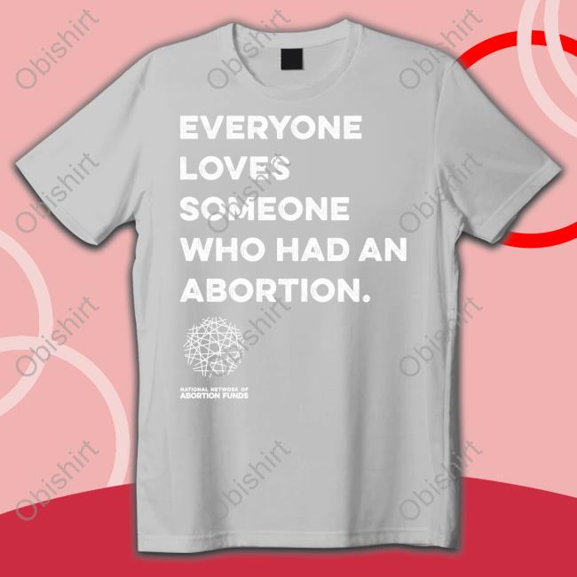 Everyone Loves Someone Who Had An Abortion Funny T Shirt National Network Of Abortion Funds Everyone Loves Someone Who Had An Abortion Funny T Shirt National Network Of Abortion Funds