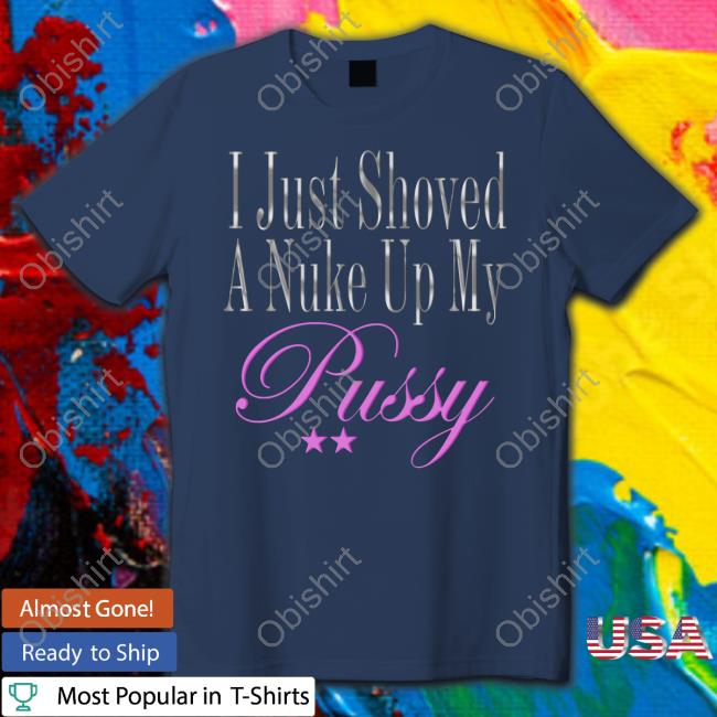 Dj Smokey I Just Showed A Nuke Up My Pussy Tee Shirt Dj Smokey I Just Showed A Nuke Up My Pussy Tee Shirt