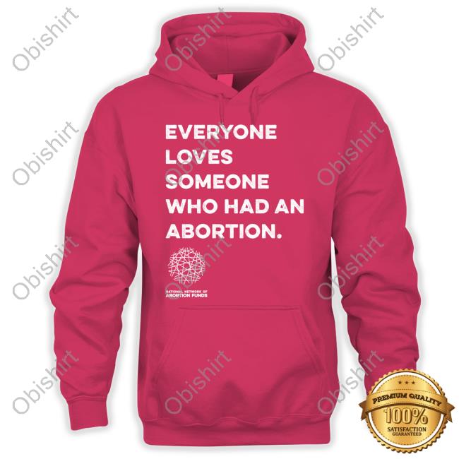 Everyone Loves Someone Who Had An Abortion Funny T Shirt National Network Of Abortion Funds Everyone Loves Someone Who Had An Abortion Funny T Shirt National Network Of Abortion Funds
