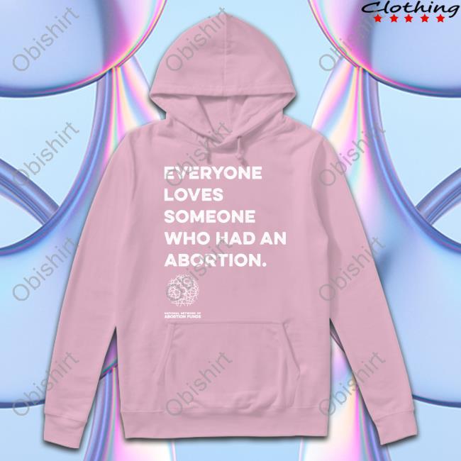 Everyone Loves Someone Who Had An Abortion Funny T Shirt National Network Of Abortion Funds Everyone Loves Someone Who Had An Abortion Funny T Shirt National Network Of Abortion Funds