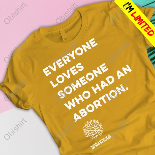 Everyone Loves Someone Who Had An Abortion Funny T Shirt National Network Of Abortion Funds Everyone Loves Someone Who Had An Abortion Funny T Shirt National Network Of Abortion Funds