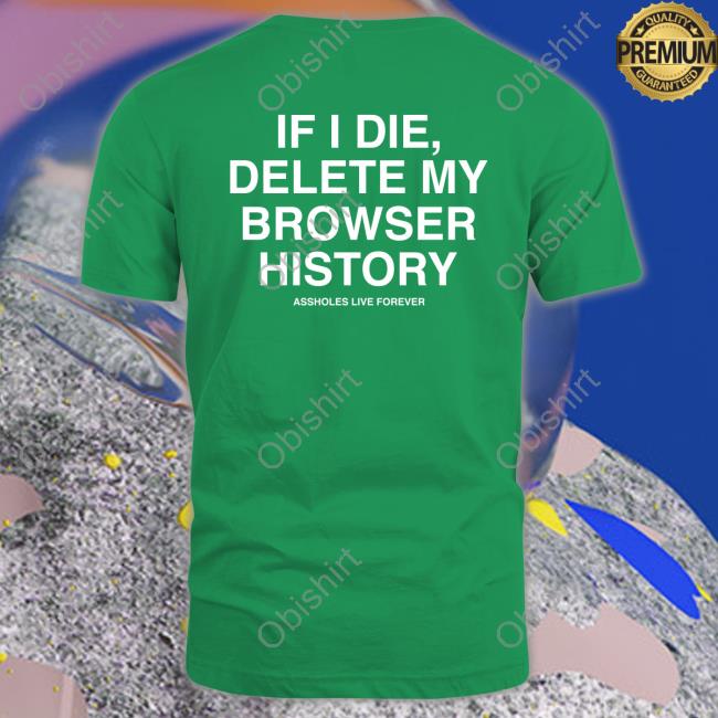 If I Die Delete My Browser History Tee Shirt Assholes Live Forever Merch If I Die Delete My Browser History Tee Shirt Assholes Live Forever Merch