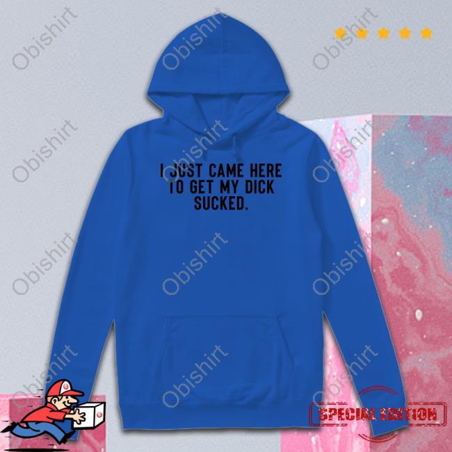 I Just Came Here To Get My Dick Sucked T Shirts I Just Came Here To Get My Dick Sucked T Shirts