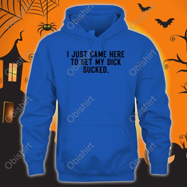 I Just Came Here To Get My Dick Sucked T Shirts I Just Came Here To Get My Dick Sucked T Shirts