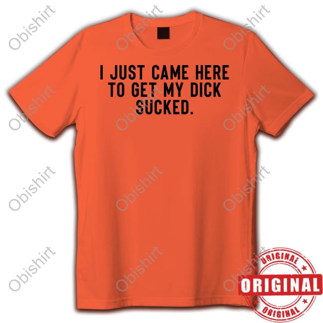 I Just Came Here To Get My Dick Sucked T Shirts I Just Came Here To Get My Dick Sucked T Shirts