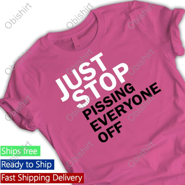 Just Stop Pissing Everyone Off New Shirt Just Stop Pissing Everyone Off New Shirt