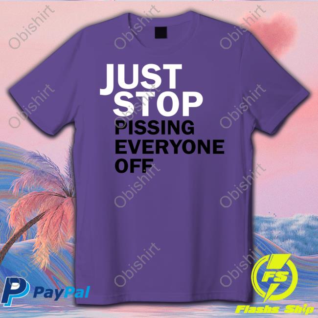 Just Stop Pissing Everyone Off New Shirt Just Stop Pissing Everyone Off New Shirt