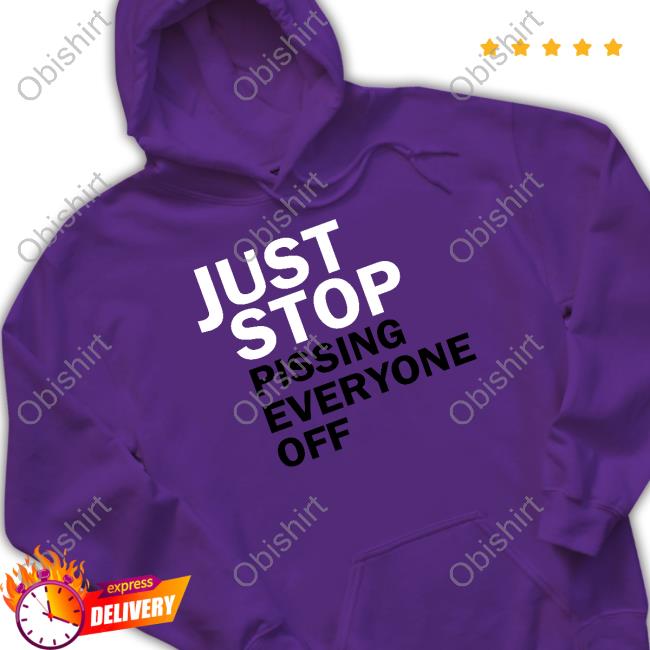 Just Stop Pissing Everyone Off New Shirt Just Stop Pissing Everyone Off New Shirt
