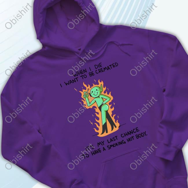When I Die I Want To Be Cremated It's My Last Chance To Have A Smoking Hot Body Hooded Sweatshirt When I Die I Want To Be Cremated It's My Last Chance To Have A Smoking Hot Body Hooded Sweatshirt