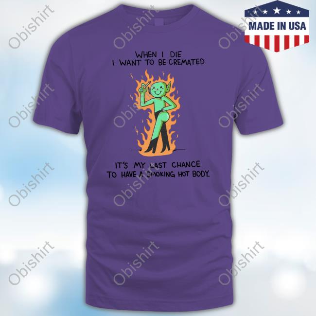 When I Die I Want To Be Cremated It's My Last Chance To Have A Smoking Hot Body Hooded Sweatshirt When I Die I Want To Be Cremated It's My Last Chance To Have A Smoking Hot Body Hooded Sweatshirt