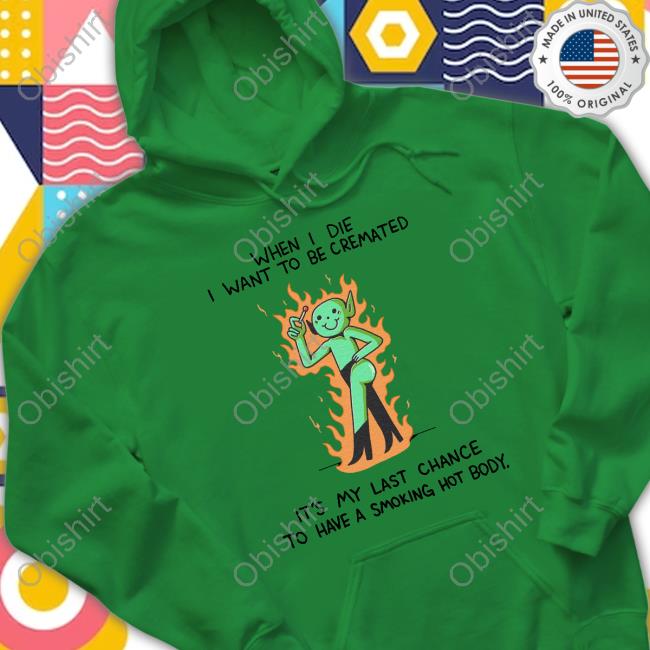 When I Die I Want To Be Cremated It's My Last Chance To Have A Smoking Hot Body Hooded Sweatshirt When I Die I Want To Be Cremated It's My Last Chance To Have A Smoking Hot Body Hooded Sweatshirt