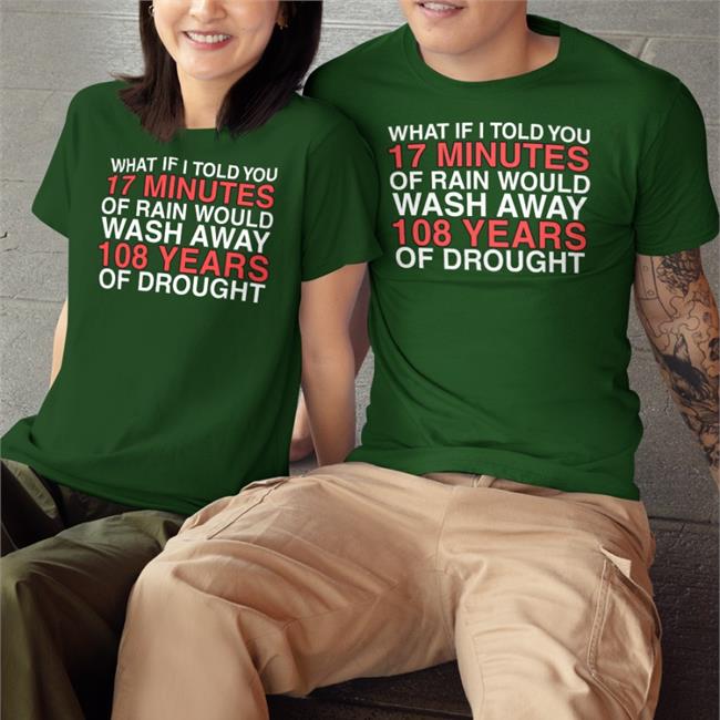 What If I Told You 17 Minutes Of Rain Would Wash Away 108 Years Of Drought T Shirts