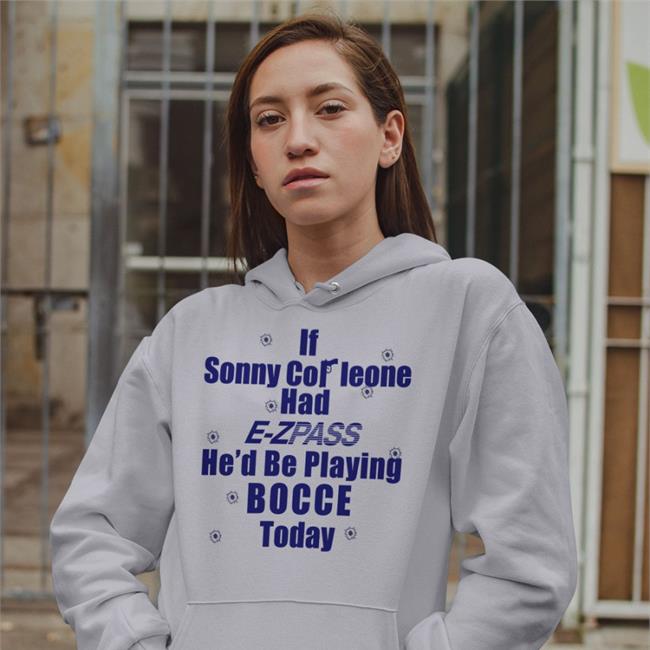 Shirts With Threatening Auras If Sonny Corleone Had E Zpass He'd Playing Bocce Today Sweatshirt