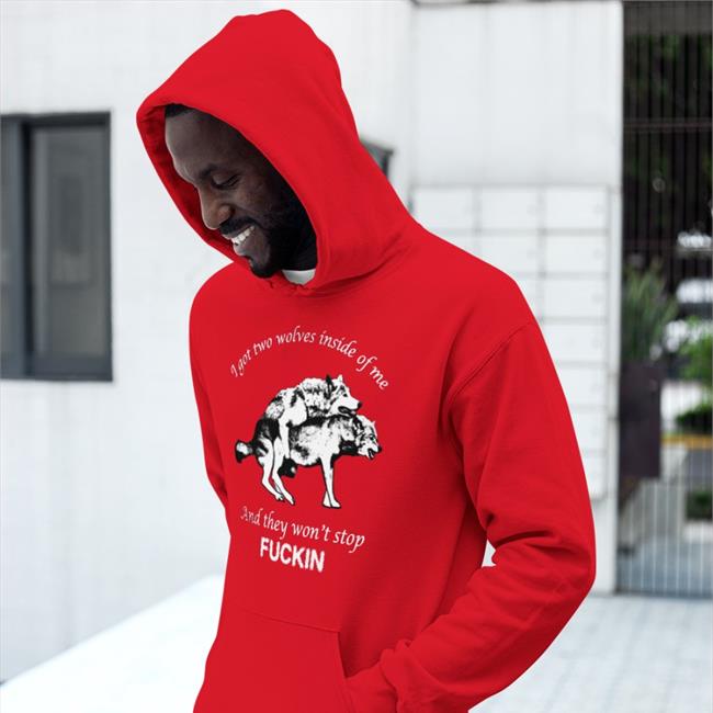 I Got Two Wolves Inside Of Me And They Won't Stop Fuckin Hoodie Shirts That Go Hard