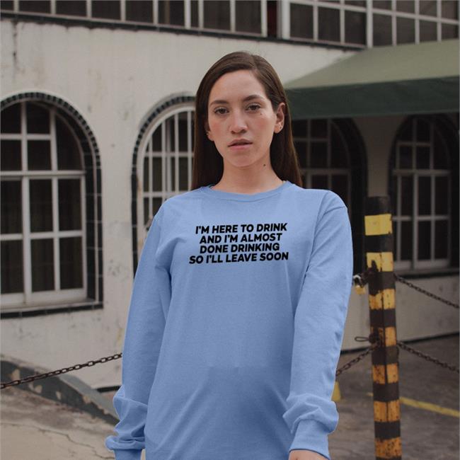 I'm Here To Drink And I'm Almost Done Drinking T Shirt