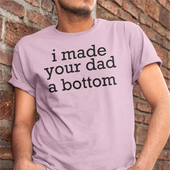 Shirts That Go Hard I Made Your Dad A Bottom Shirts