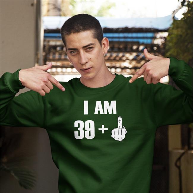 I Am 39+ Fuck You Sweatshirt