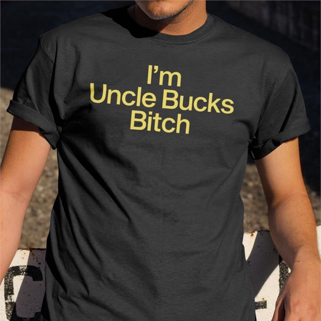 Shirts That Go Hard I'm Uncle Bucks Bitch Shirt