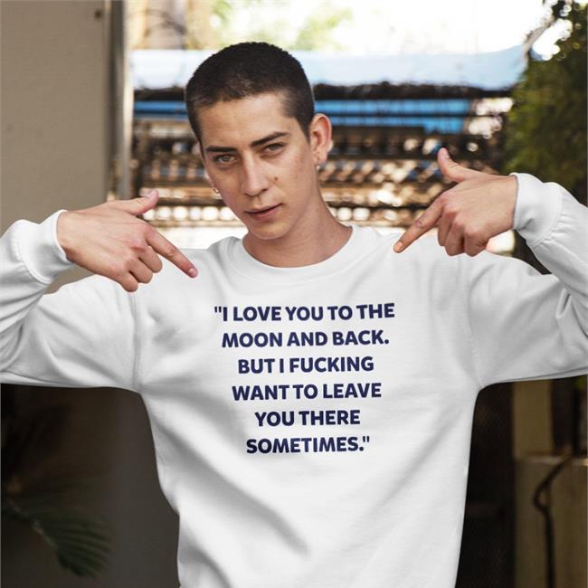 Shirtsthtgohard Shirts That Go Hard I Love You To The Moon And Back But I Fucking Want To Leave You There Sometimes Shirt