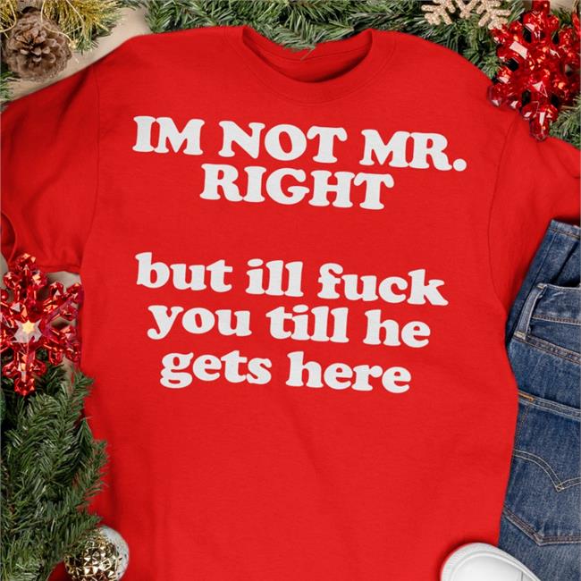 I'm Not Mr Right But Ill Fuck You Till He Gets Here T Shirt Roald Torres