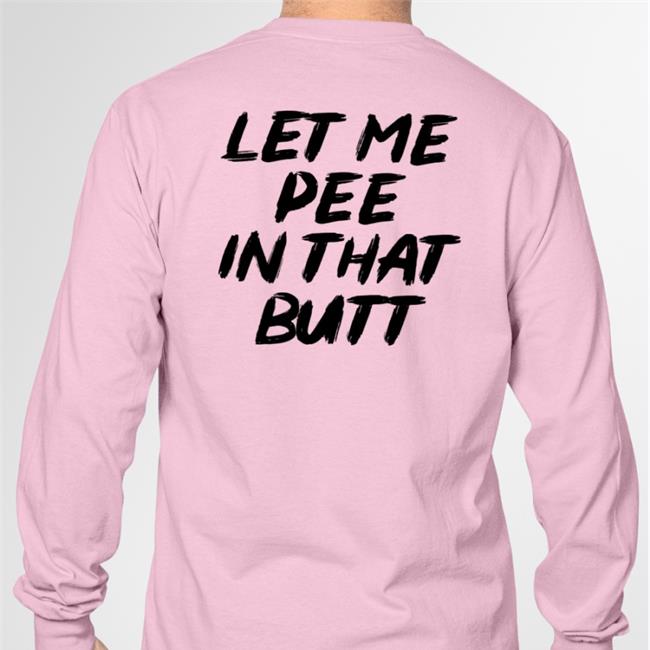 Let Me Pee In That Butt T Shirt Shirts That Go Hard