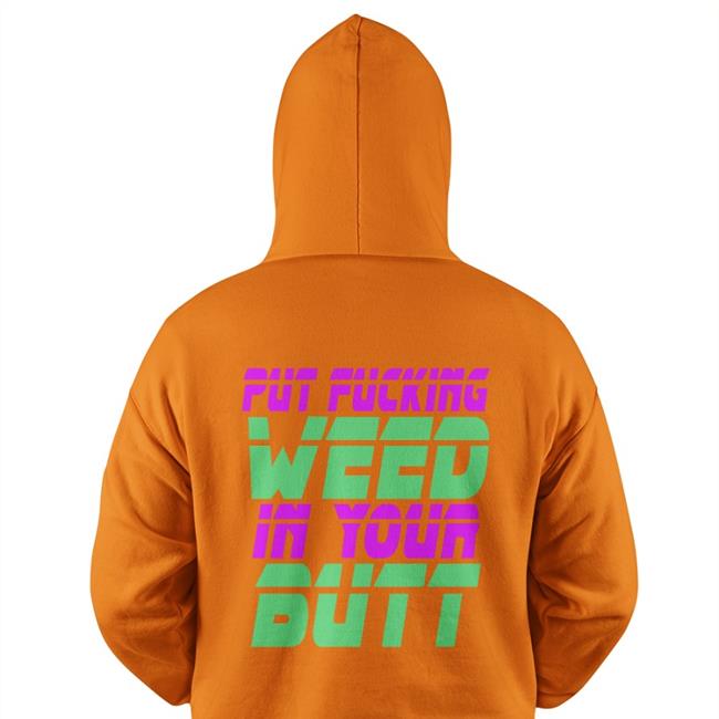 Put Fucking Weed In Your Butt Hoodie Shirts That Go Hard