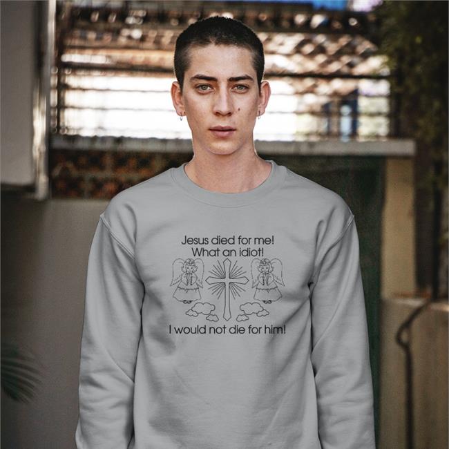 Jesus Died For Me What An Idiot I Would Not Die For Him Tee Shirt