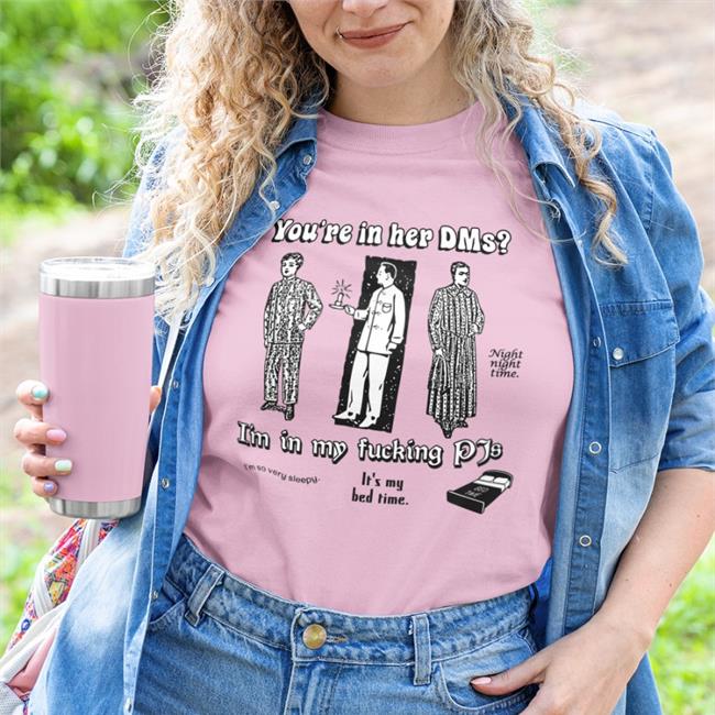 Funny You're In Her Dms I'm In My Fucking Pjs Shirt