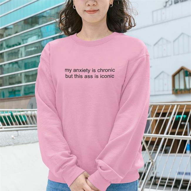 Shirts That Go Hard My Anxiety Is Chronic But This Ass Is Iconic T Shirts