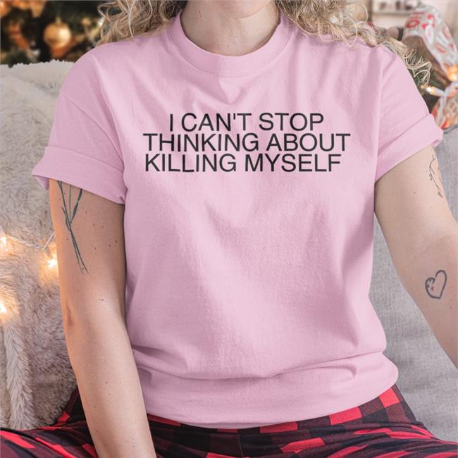 I Can't Stop Thinking About Killing Myself Shirts