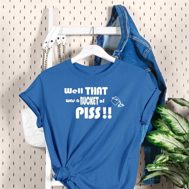 Well That Was A Bucket Of Piss Tee Shirt Shirts With Threatening Auras Shirts With Threatening Auras Well That Was A Bucket Of Piss Tee Shirt