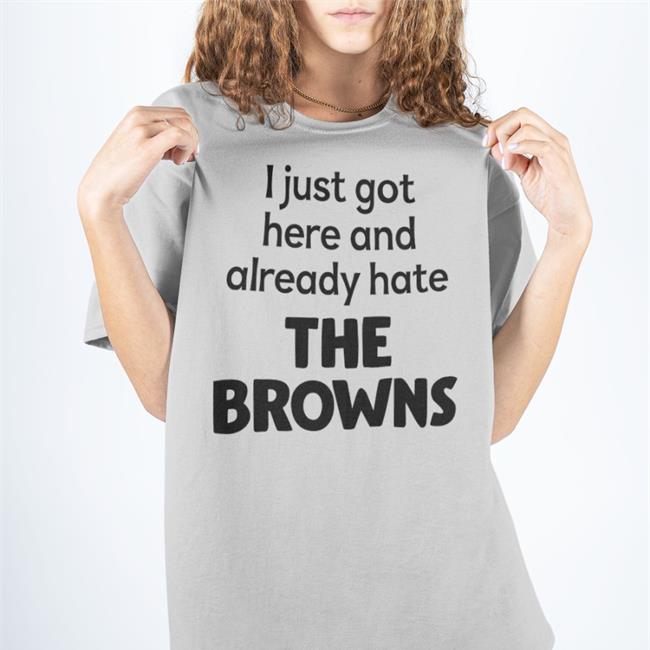 I Just Got Here And Already Hate The Browns T-Shirt