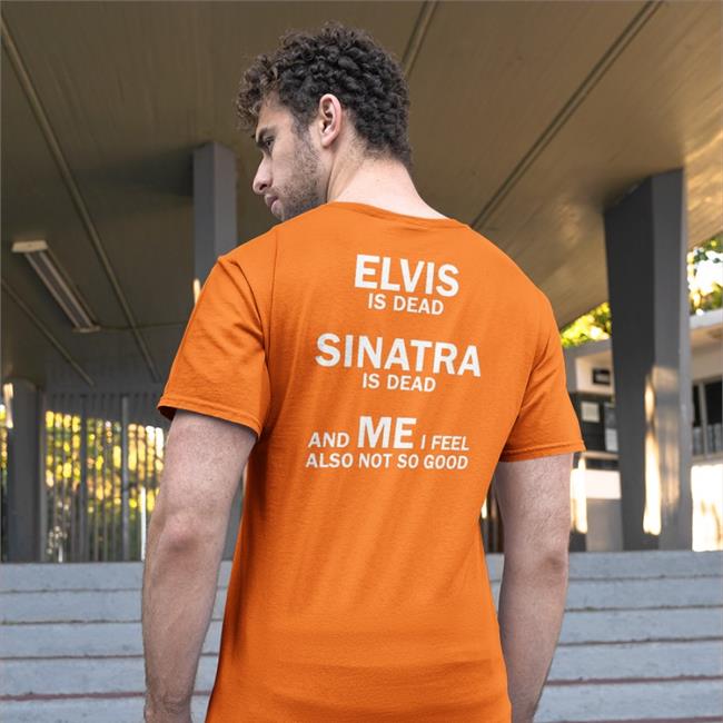 Shirts That Go Hard Elvis Is Dead Sinatra Is Dead And Me I Feel Also Not So Good Tee