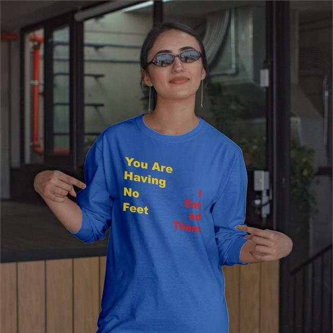 You Are Having No Feet I Eat Ed Them Shirt