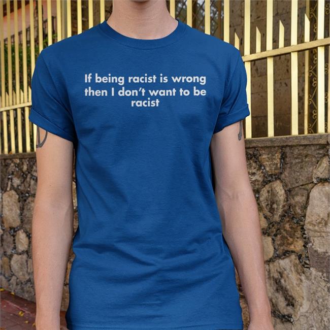 If Being Racist Is Wrong Then I Don't Want To Be Racist Sweatshirt Good Shirts
