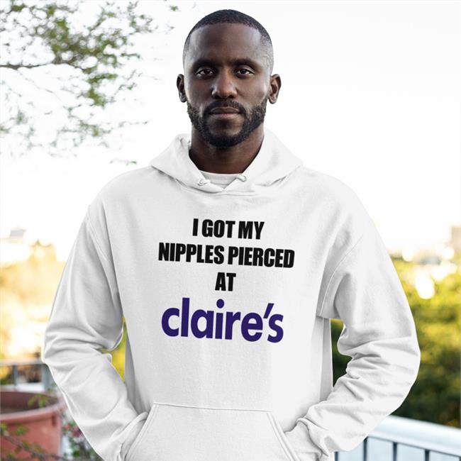 I Got My Nipples Pierced At Claire's Shirt