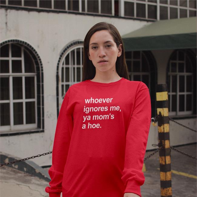 Whoever Ignores Me Ya Mom's A Hoe Tee Shirt Shirts That Go Hard