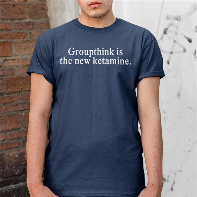 Groupthink Is The New Ketamine T Shirt