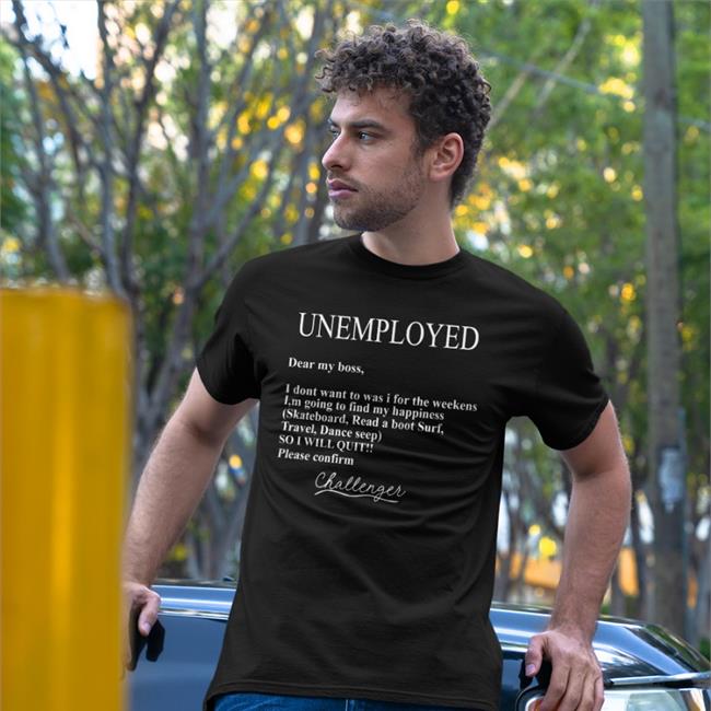 Unemployed Dear My Boss I Don't Want To Was I For The Weekens Shirts
