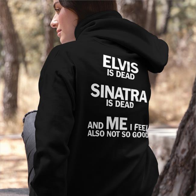 Elvis Is Dead Sinatra Is Dead And Me I Feel Also Not So Good Hoodie