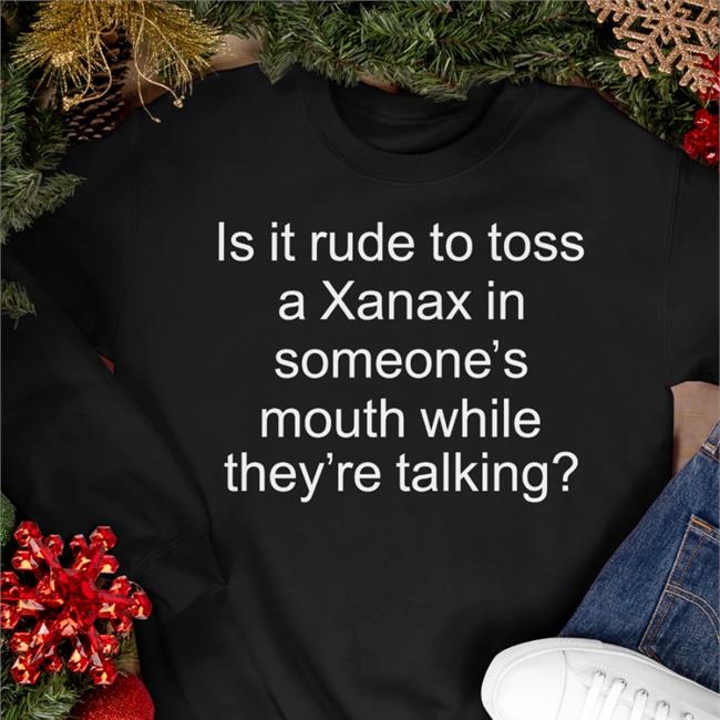 Is It Rude To Toss A Xanax In Someone’S Mouth While They’Re Talking T Shirt