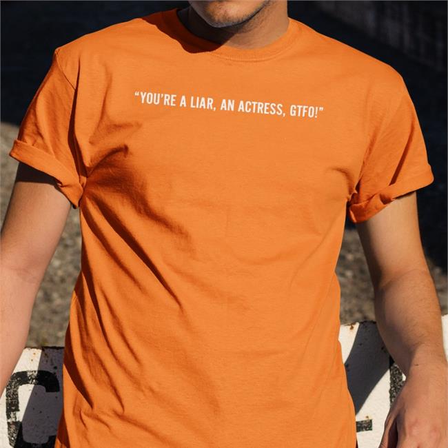 You're A Liar An Actress Gtfo T Shirts In The Style