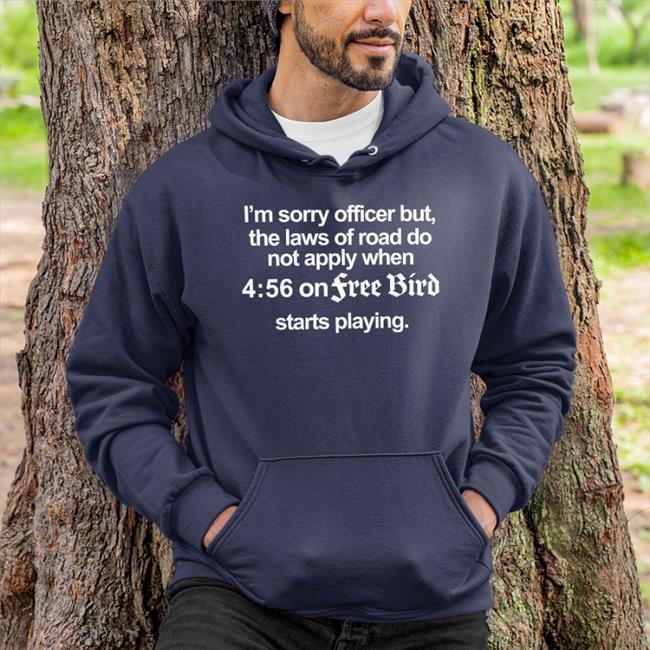 I'm Sorry Officer But The Laws Of Road Do Not Apply When 4:56 On Free Bird Starts Playing Shirt