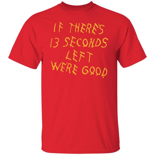 Breaking T Store If There's 13 Seconds Left We're Good Shirt Hoodie Sweatshirt