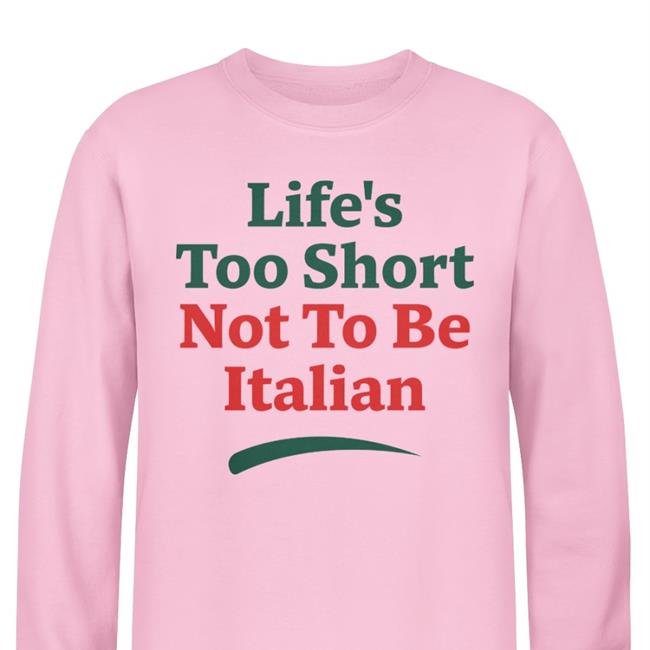 Shirts That Go Hard Life's Too Short Not To Be Italian Shirt