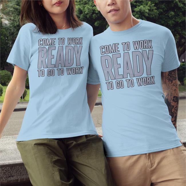Funny Come To Work Ready To Go To Work Shirt