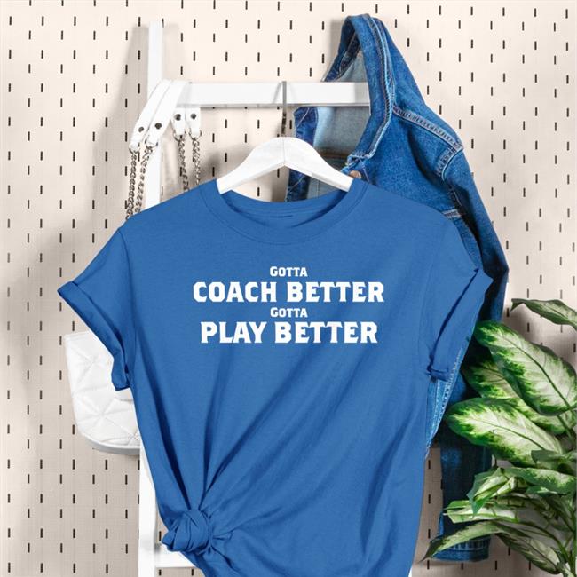 Gotta Coach Better Gotta Play Better Shirt