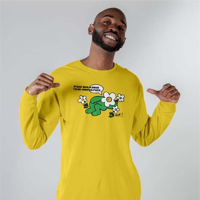 Shirts That Go Hard If Sad Was A Drug I'd Be High As Fuck Shirt