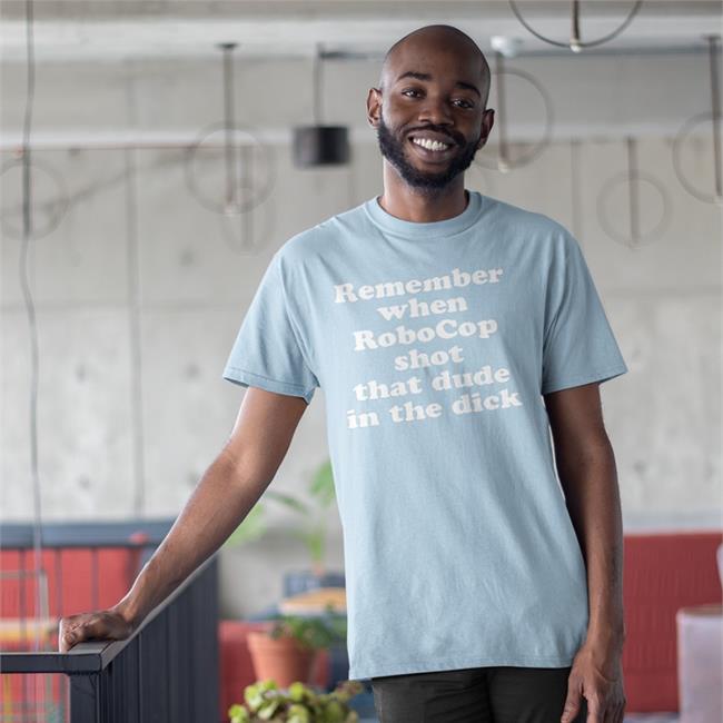 Remember When Robocop Shot That Dude In The Dick T Shirt Shirts That Go Hard