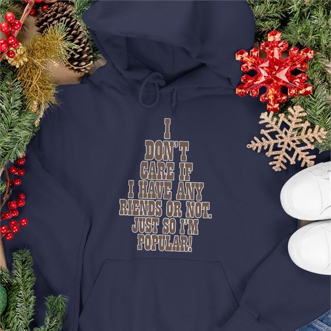 I Don't Care If A Have Any Friends Or Not Just So I'm Popular Shirts